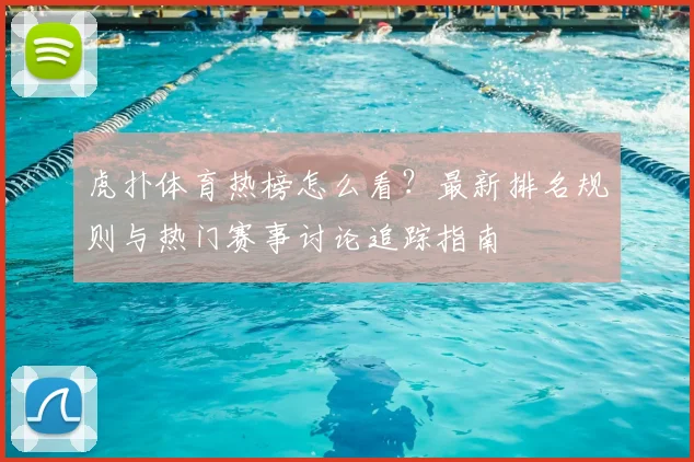 虎扑体育热榜怎么看？最新排名规则与热门赛事讨论追踪指南