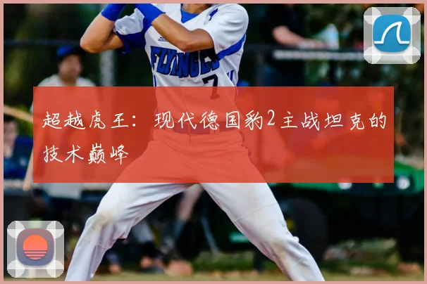 超越虎王：现代德国豹2主战坦克的技术巅峰