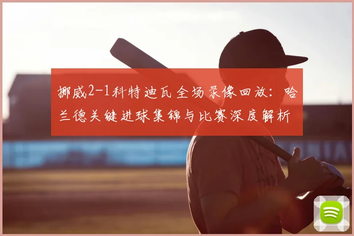 挪威2-1科特迪瓦全场录像回放：哈兰德关键进球集锦与比赛深度解析