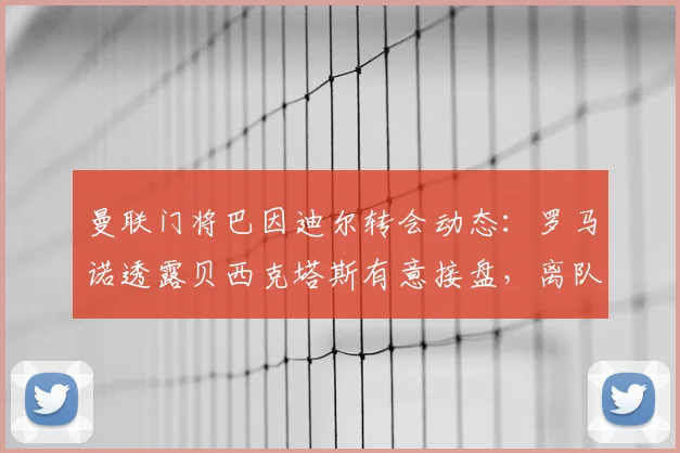 曼联门将巴因迪尔转会动态：罗马诺透露贝西克塔斯有意接盘，离队最新消息分析