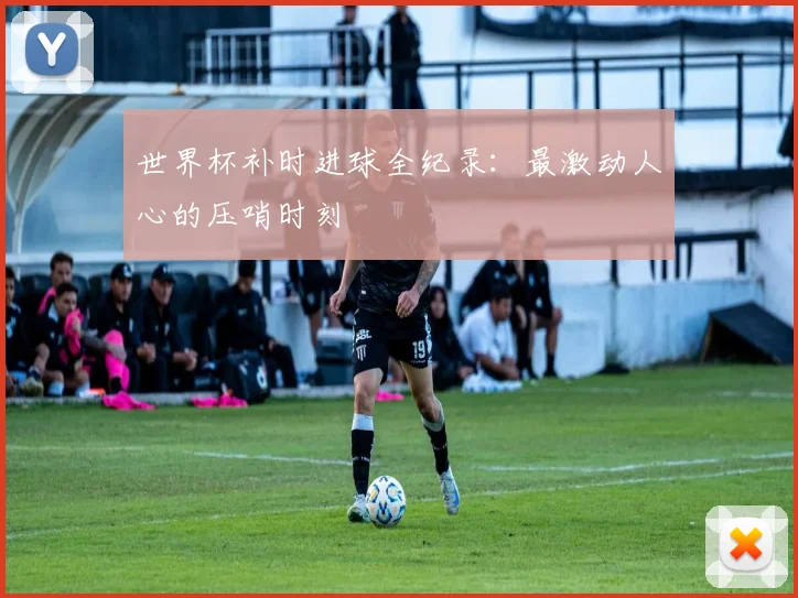 世界杯补时进球全纪录:最激动人心的压哨时刻
