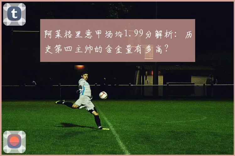 阿莱格里意甲场均1.99分解析:历史第四主帅的含金量有多高?