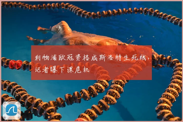 利物浦欧冠资格成斯洛特生死线,记者曝下课危机
