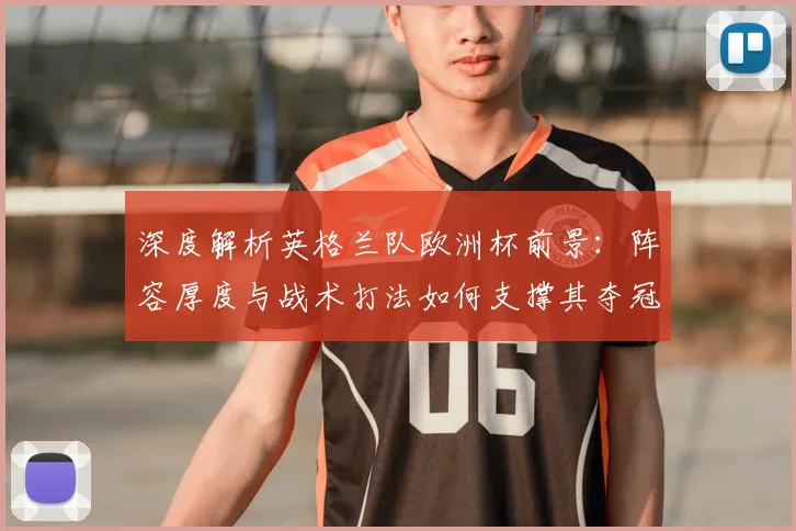 深度解析英格兰队欧洲杯前景:阵容厚度与战术打法如何支撑其夺冠热门地位