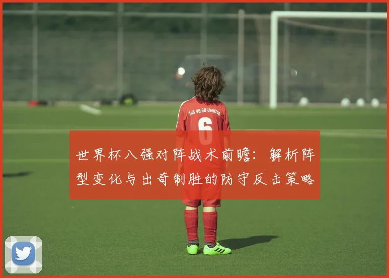 世界杯八强对阵战术前瞻：解析阵型变化与出奇制胜的防守反击策略