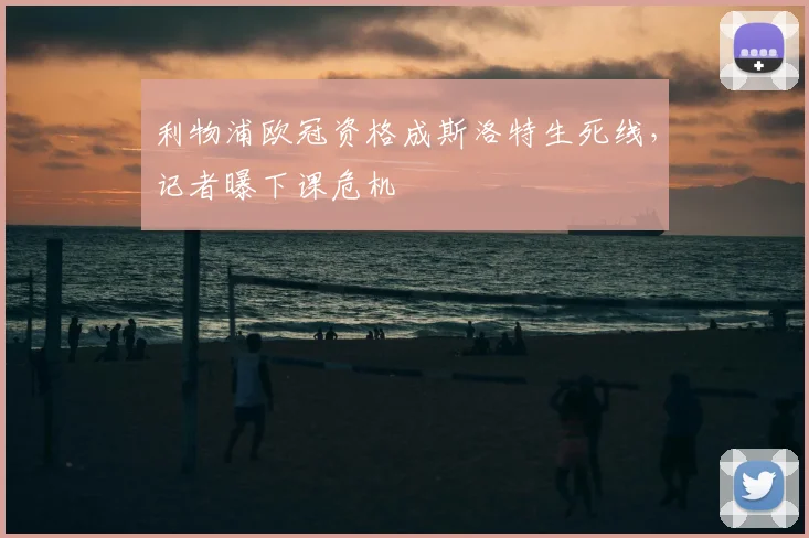 利物浦欧冠资格成斯洛特生死线，记者曝下课危机
