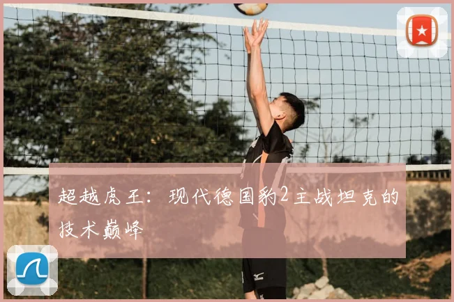 超越虎王:现代德国豹2主战坦克的技术巅峰