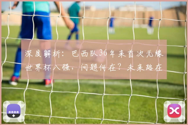 深度解析：巴西队36年来首次无缘世界杯八强，问题何在？未来路在何方？