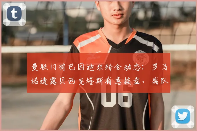 曼联门将巴因迪尔转会动态:罗马诺透露贝西克塔斯有意接盘,离队最新消息分析