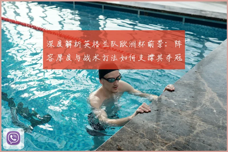 深度解析英格兰队欧洲杯前景：阵容厚度与战术打法如何支撑其夺冠热门地位