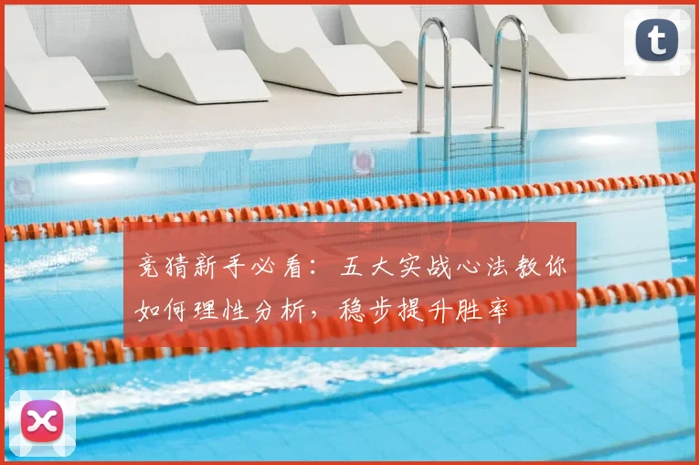 竞猜新手必看:五大实战心法教你如何理性分析,稳步提升胜率